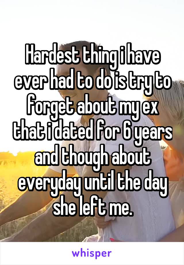 Hardest thing i have ever had to do is try to forget about my ex that i dated for 6 years and though about everyday until the day she left me.
