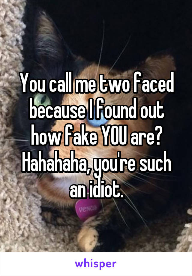 You call me two faced because I found out how fake YOU are? Hahahaha, you're such an idiot.