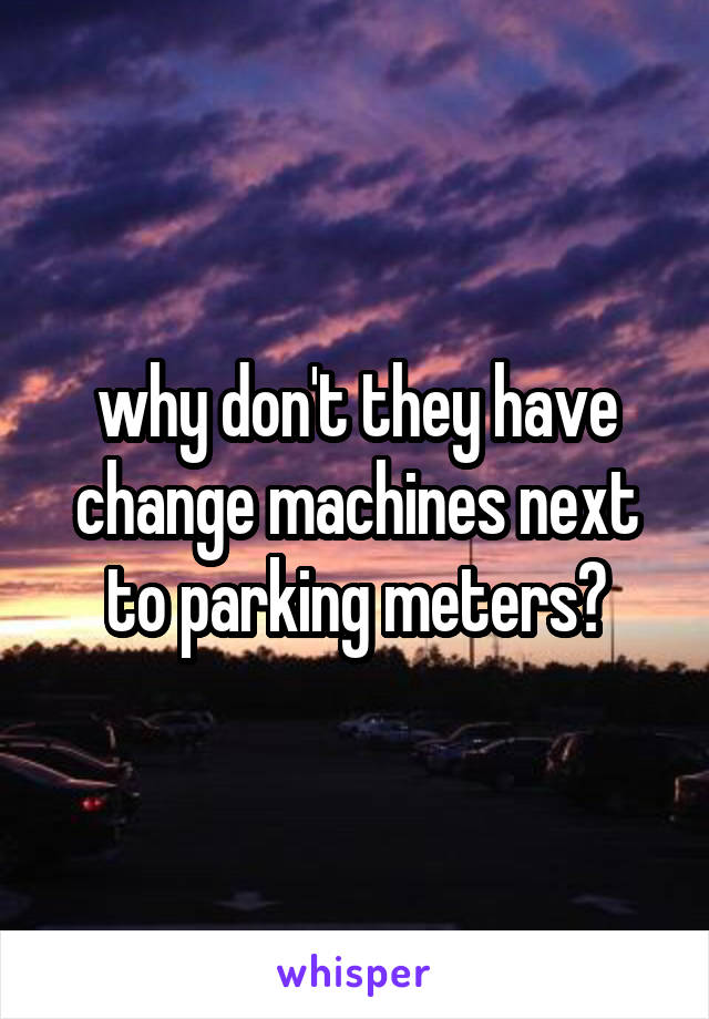 why don't they have change machines next to parking meters?