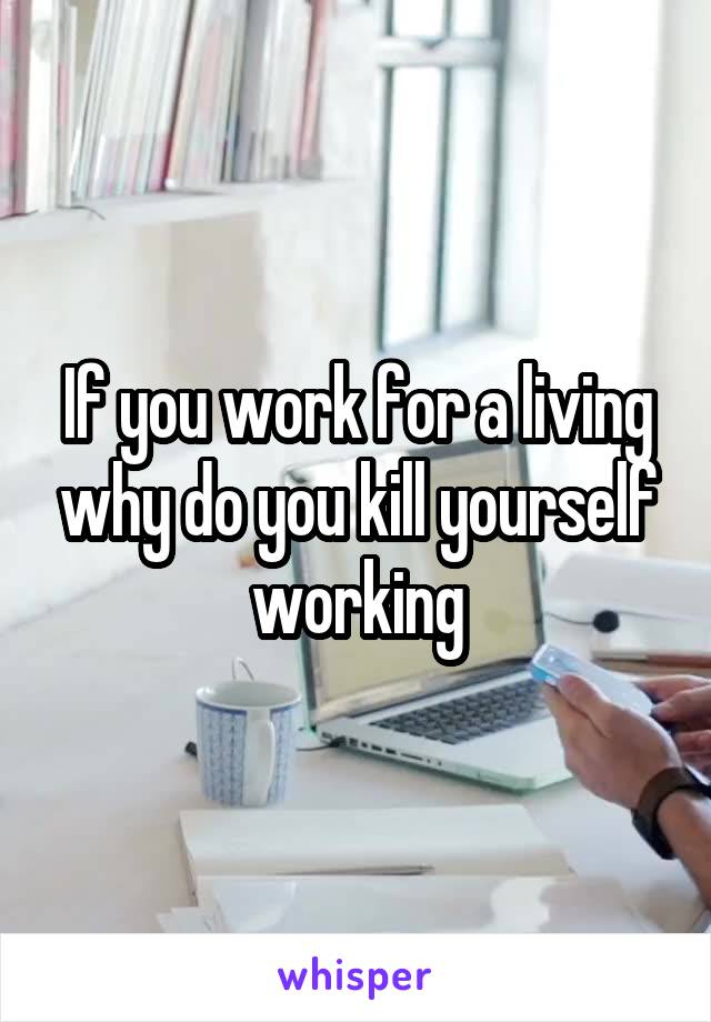 If you work for a living why do you kill yourself working