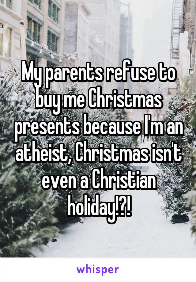 My parents refuse to buy me Christmas presents because I'm an atheist, Christmas isn't even a Christian holiday!?!