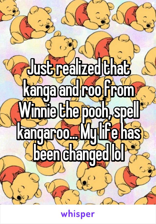 Just realized that kanga and roo from Winnie the pooh, spell kangaroo... My life has been changed lol