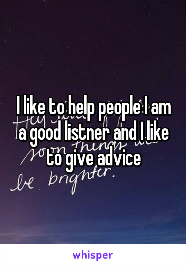 I like to help people I am a good listner and I like to give advice