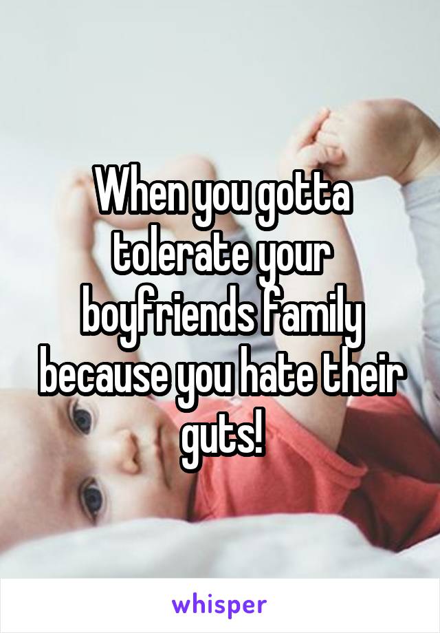 When you gotta tolerate your boyfriends family because you hate their guts!