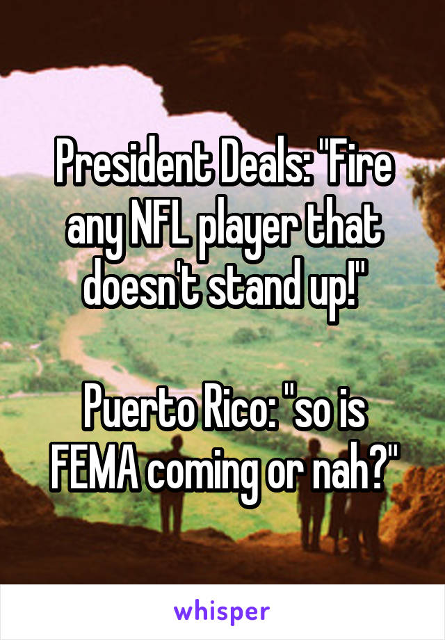 President Deals: "Fire any NFL player that doesn't stand up!"

Puerto Rico: "so is FEMA coming or nah?"