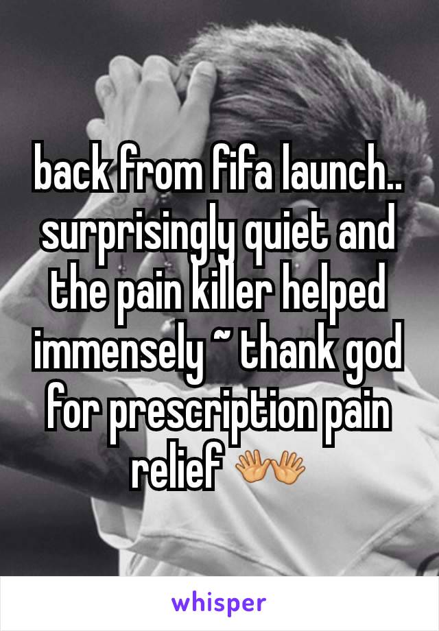 back from fifa launch.. surprisingly quiet and the pain killer helped immensely ~ thank god for prescription pain relief 👐