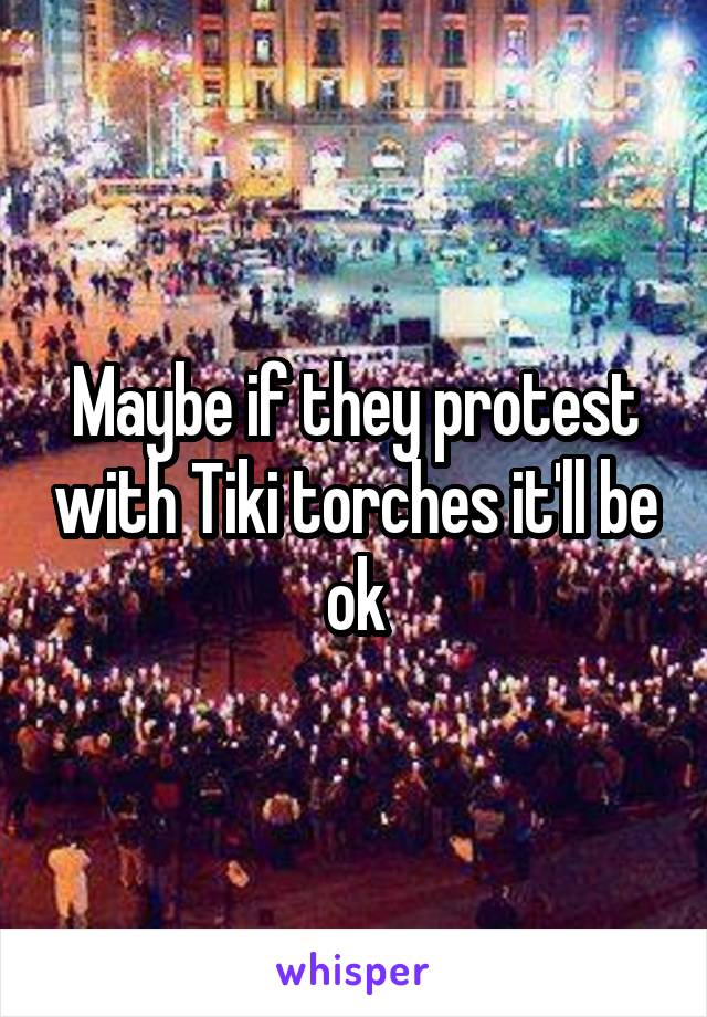 Maybe if they protest with Tiki torches it'll be ok