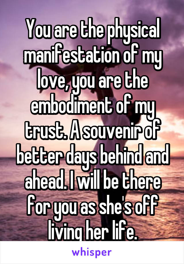 You are the physical manifestation of my love, you are the embodiment of my trust. A souvenir of better days behind and ahead. I will be there for you as she's off living her life.