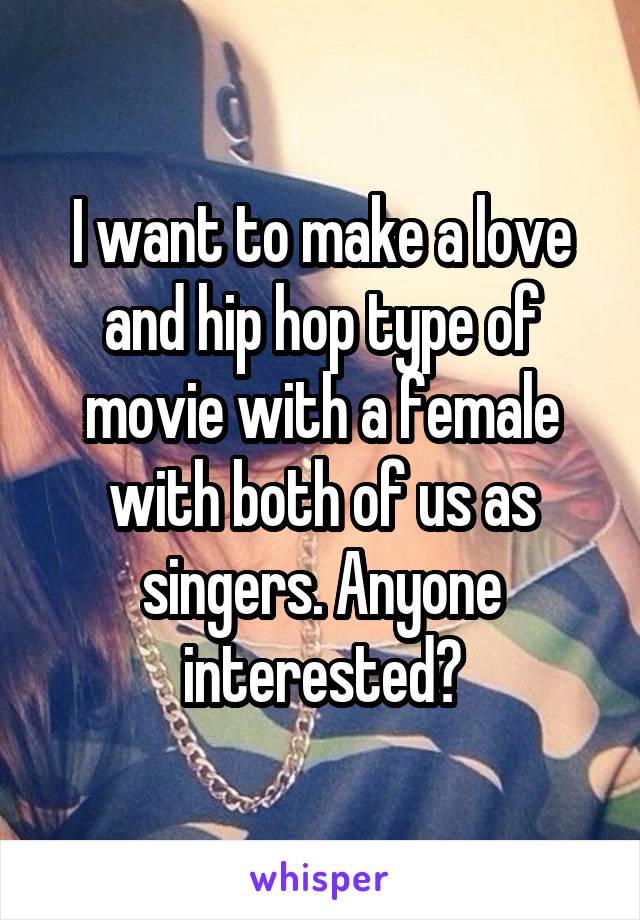 I want to make a love and hip hop type of movie with a female with both of us as singers. Anyone interested?