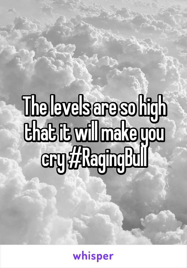 The levels are so high that it will make you cry #RagingBull