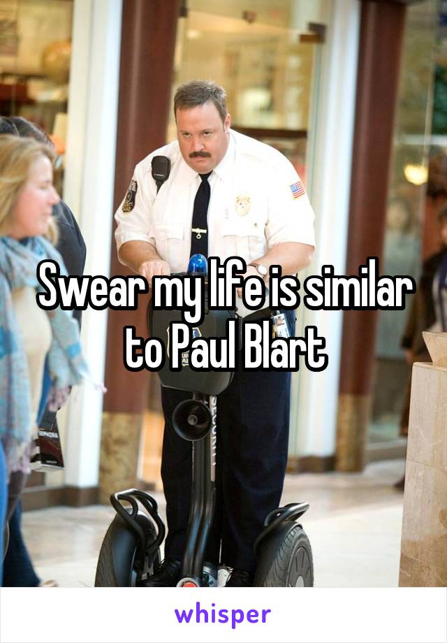 Swear my life is similar to Paul Blart