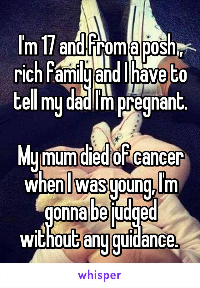 I'm 17 and from a posh , rich family and I have to tell my dad I'm pregnant. 
My mum died of cancer when I was young, I'm gonna be judged without any guidance. 