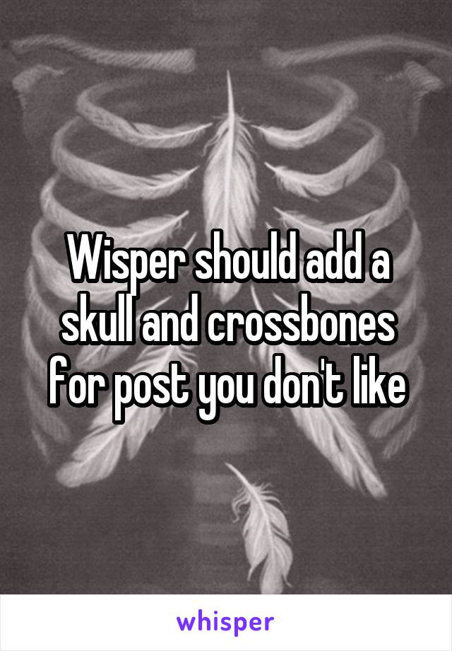 Wisper should add a skull and crossbones for post you don't like