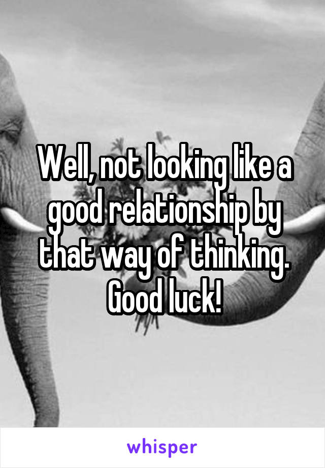 Well, not looking like a good relationship by that way of thinking. Good luck!