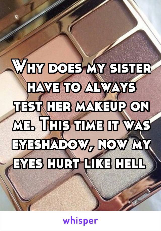 Why does my sister have to always test her makeup on me. This time it was eyeshadow, now my eyes hurt like hell 