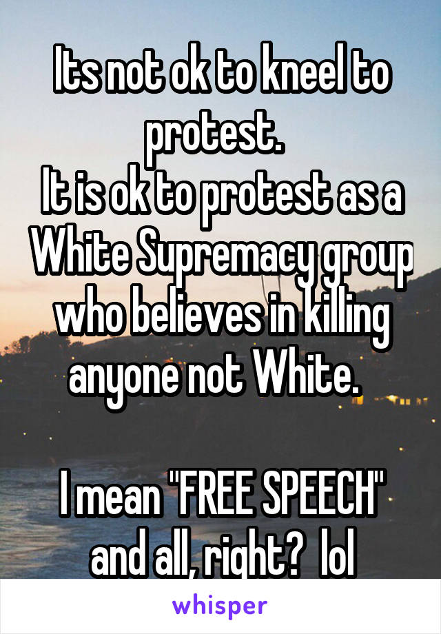 Its not ok to kneel to protest.  
It is ok to protest as a White Supremacy group who believes in killing anyone not White.  

I mean "FREE SPEECH" and all, right?  lol