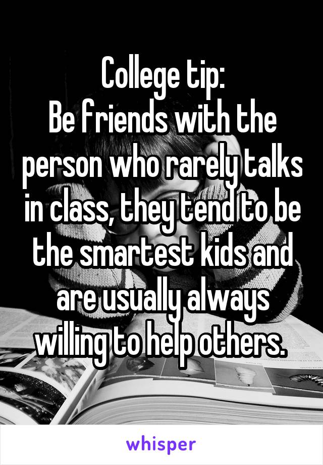 College tip:
Be friends with the person who rarely talks in class, they tend to be the smartest kids and are usually always willing to help others. 
