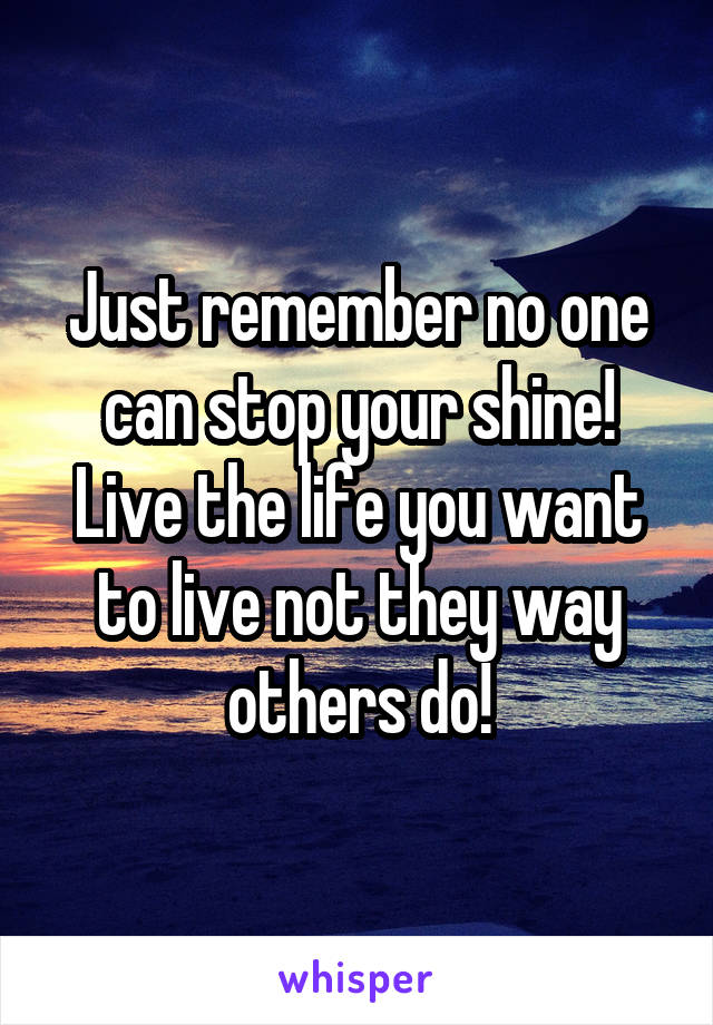 Just remember no one can stop your shine! Live the life you want to live not they way others do!