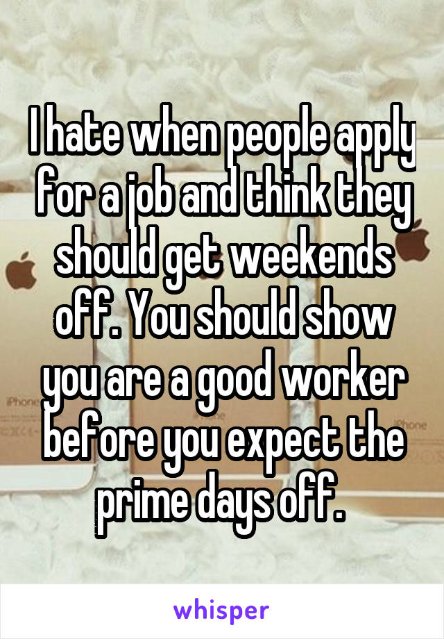 I hate when people apply for a job and think they should get weekends off. You should show you are a good worker before you expect the prime days off. 