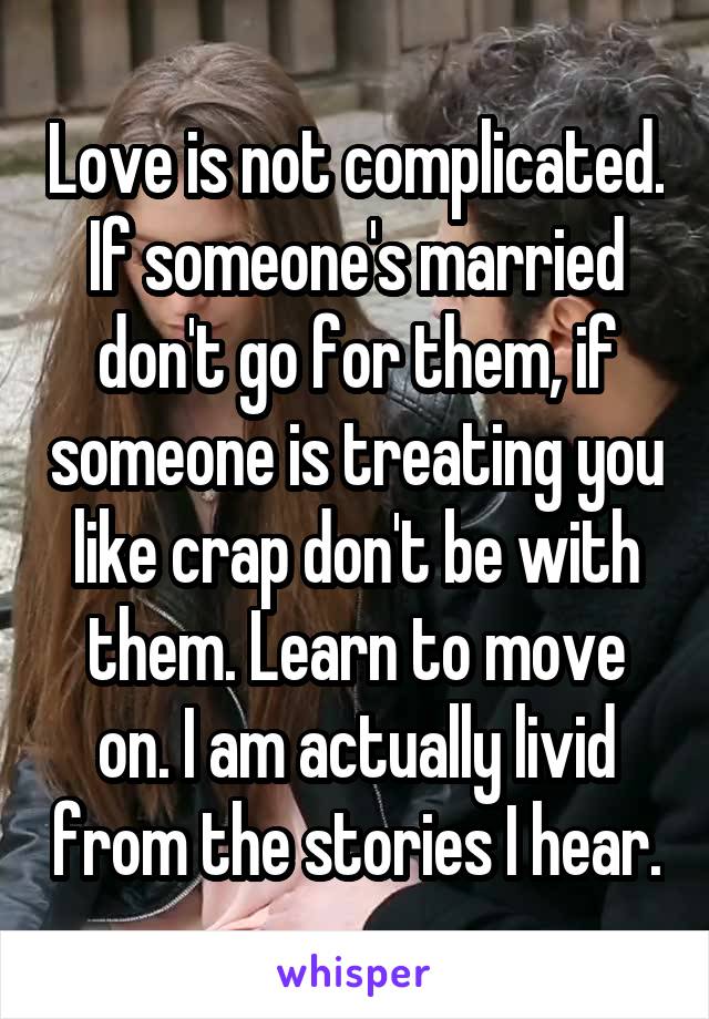 Love is not complicated. If someone's married don't go for them, if someone is treating you like crap don't be with them. Learn to move on. I am actually livid from the stories I hear.