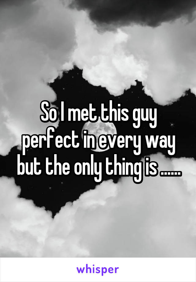 So I met this guy perfect in every way but the only thing is ......
