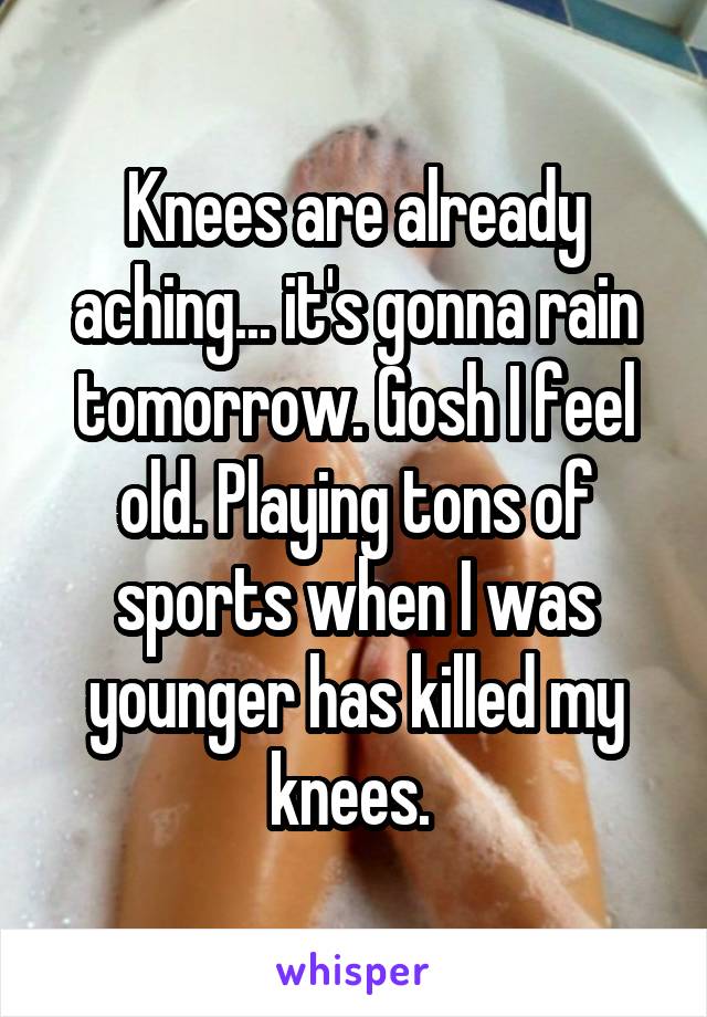 Knees are already aching... it's gonna rain tomorrow. Gosh I feel old. Playing tons of sports when I was younger has killed my knees. 
