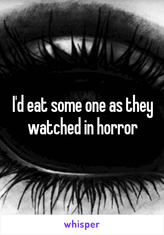 I'd eat some one as they watched in horror