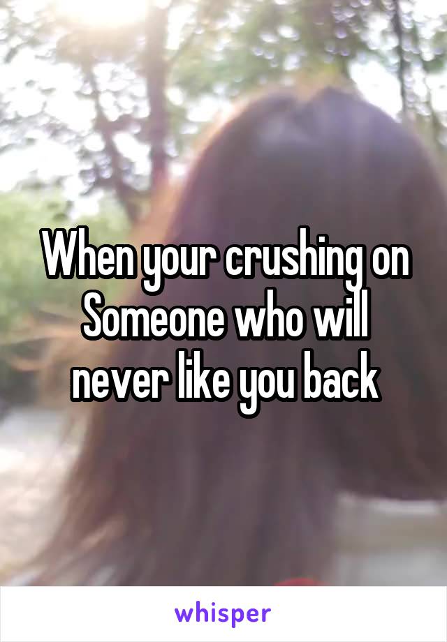 When your crushing on
Someone who will never like you back