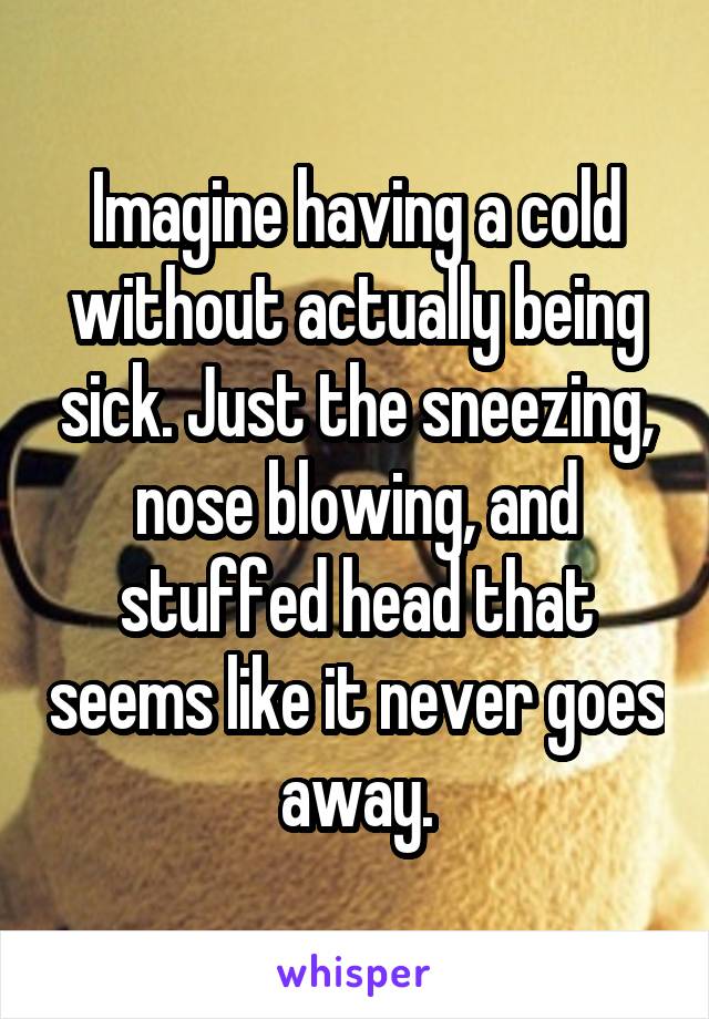 Imagine having a cold without actually being sick. Just the sneezing, nose blowing, and stuffed head that seems like it never goes away.