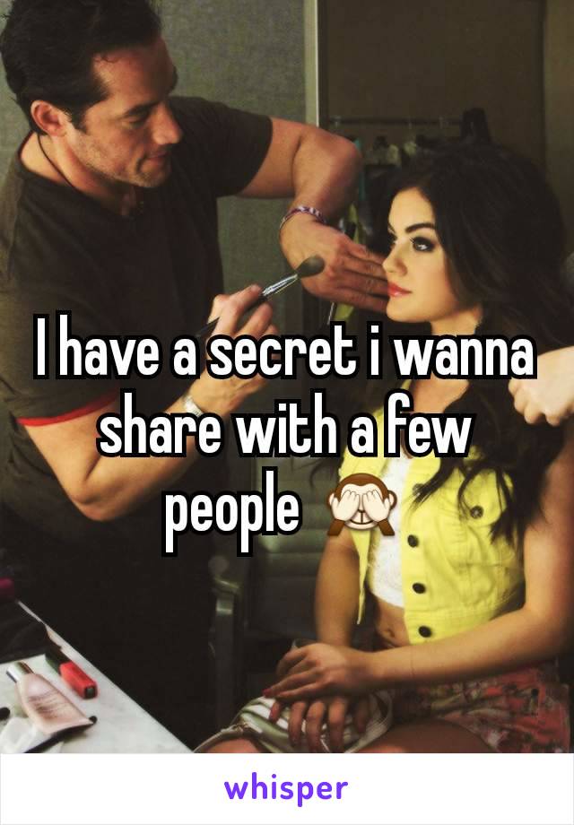 I have a secret i wanna share with a few people 🙈