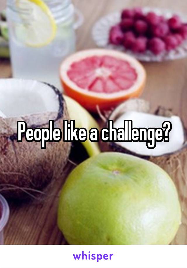 People like a challenge?