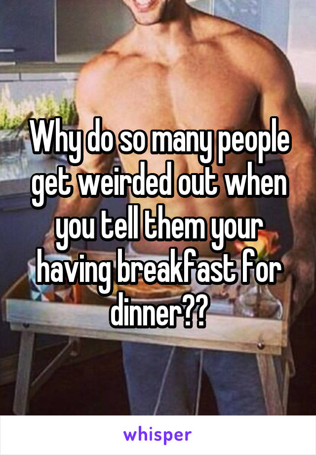 Why do so many people get weirded out when you tell them your having breakfast for dinner??