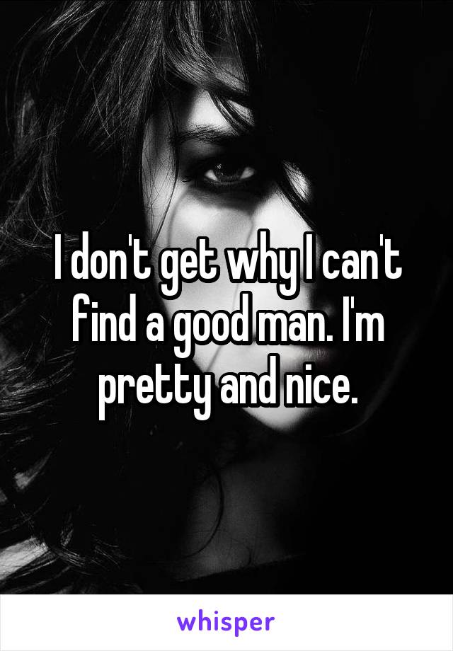 I don't get why I can't find a good man. I'm pretty and nice.