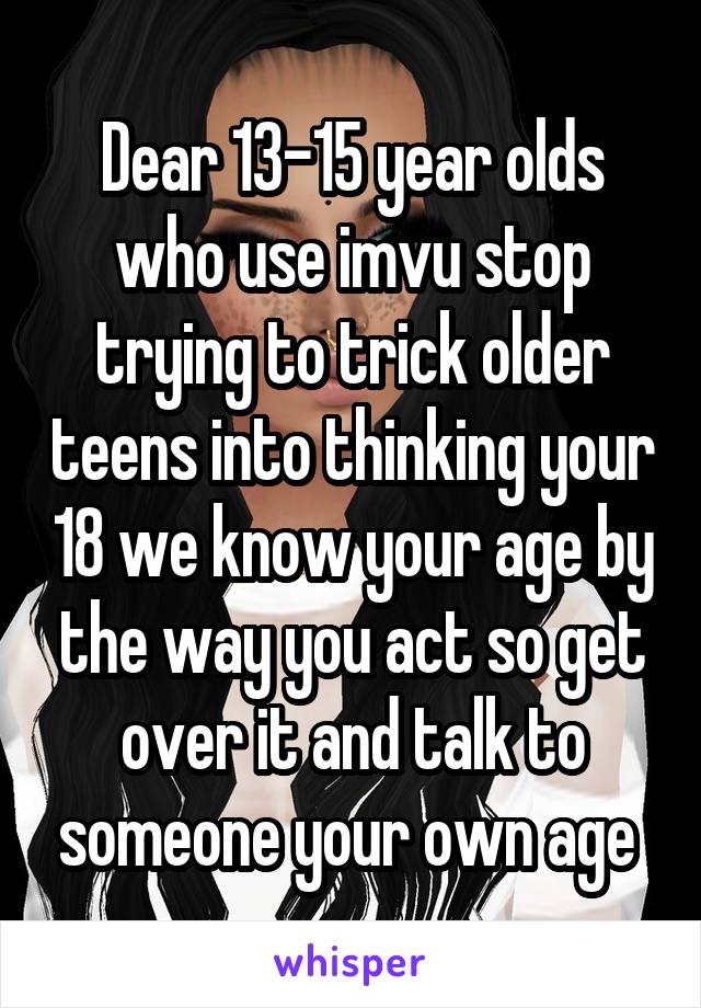 Dear 13-15 year olds who use imvu stop trying to trick older teens into thinking your 18 we know your age by the way you act so get over it and talk to someone your own age 