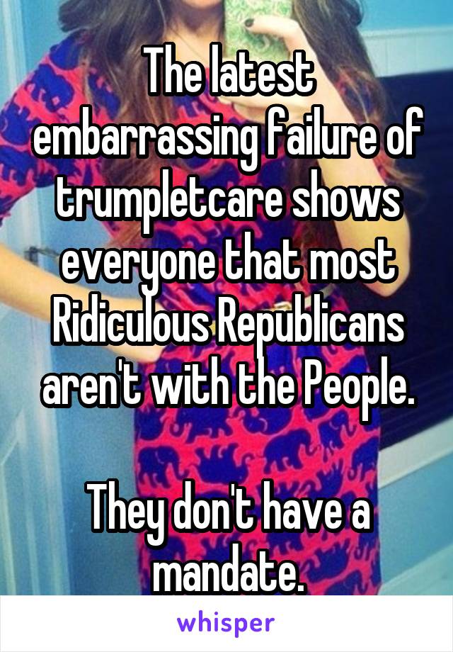 The latest embarrassing failure of trumpletcare shows everyone that most Ridiculous Republicans aren't with the People.

They don't have a mandate.