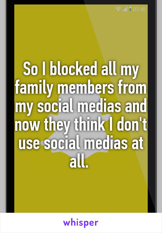 So I blocked all my family members from my social medias and now they think I don't use social medias at all. 