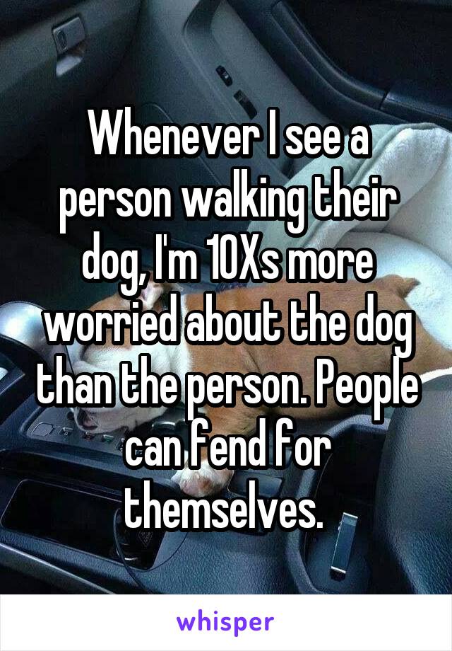 Whenever I see a person walking their dog, I'm 10Xs more worried about the dog than the person. People can fend for themselves. 