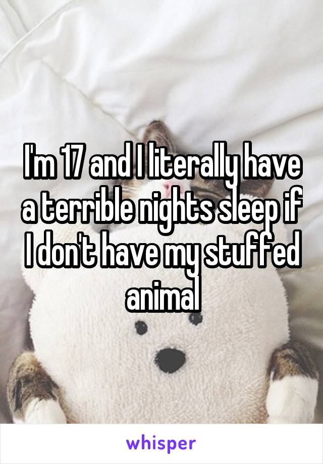 I'm 17 and I literally have a terrible nights sleep if I don't have my stuffed animal