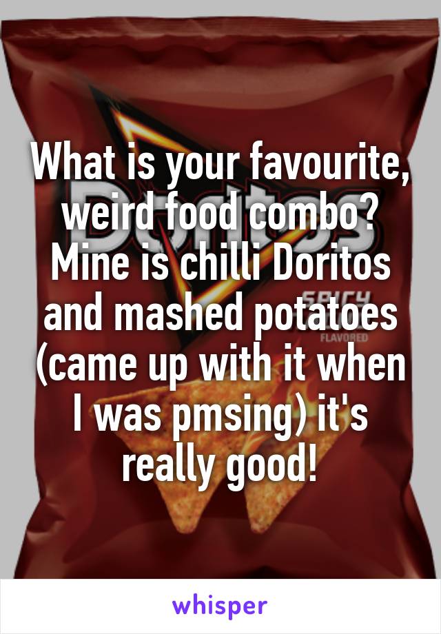 What is your favourite, weird food combo? Mine is chilli Doritos and mashed potatoes (came up with it when I was pmsing) it's really good!