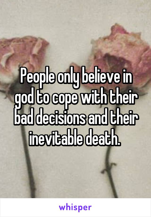 People only believe in god to cope with their bad decisions and their inevitable death. 