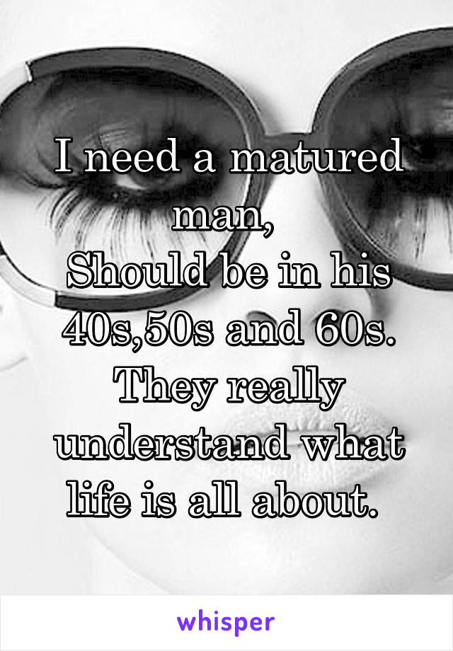 I need a matured man, 
Should be in his 40s,50s and 60s.
They really understand what life is all about. 