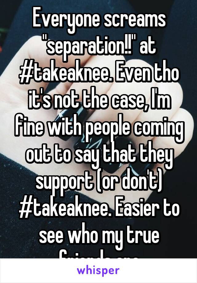 Everyone screams "separation!!" at #takeaknee. Even tho it's not the case, I'm fine with people coming out to say that they support (or don't) #takeaknee. Easier to see who my true friends are