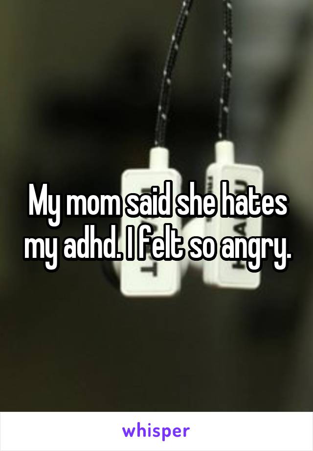 My mom said she hates my adhd. I felt so angry.