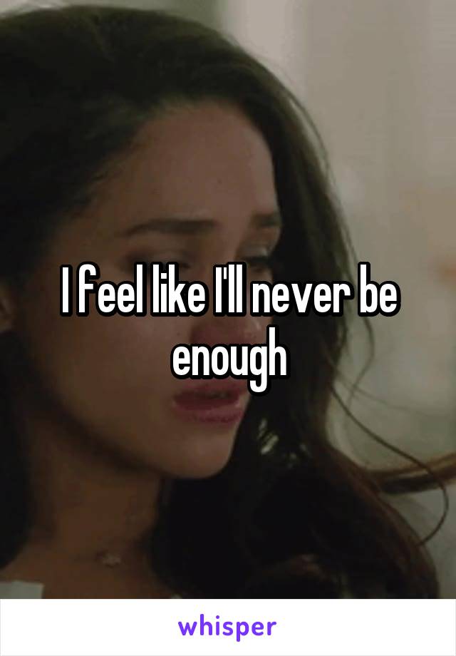 I feel like I'll never be enough