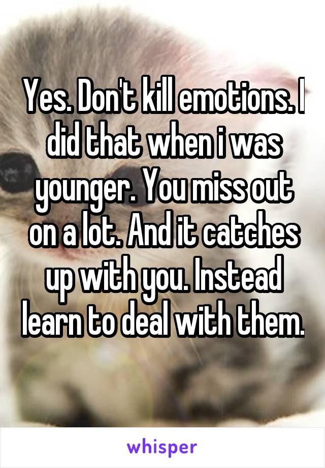 Yes. Don't kill emotions. I did that when i was younger. You miss out on a lot. And it catches up with you. Instead learn to deal with them. 