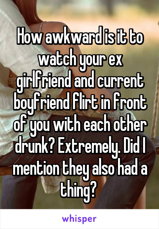 How awkward is it to watch your ex girlfriend and current boyfriend flirt in front of you with each other drunk? Extremely. Did I mention they also had a thing? 