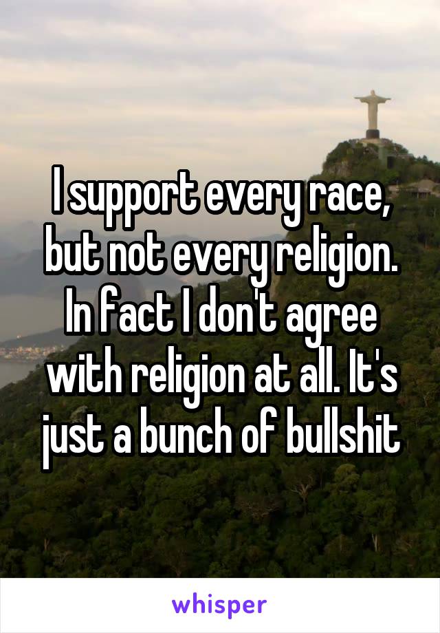 I support every race, but not every religion. In fact I don't agree with religion at all. It's just a bunch of bullshit