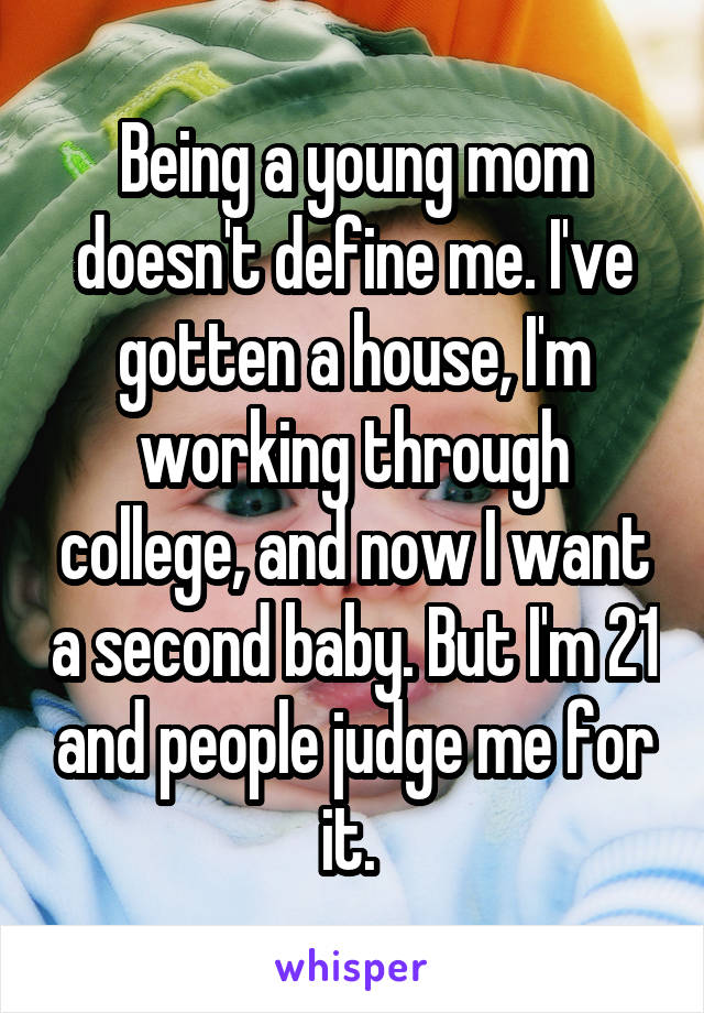 Being a young mom doesn't define me. I've gotten a house, I'm working through college, and now I want a second baby. But I'm 21 and people judge me for it. 