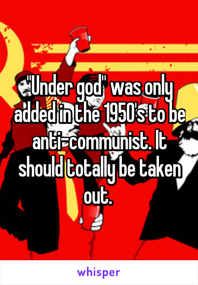 "Under god" was only added in the 1950's to be anti-communist. It should totally be taken out. 