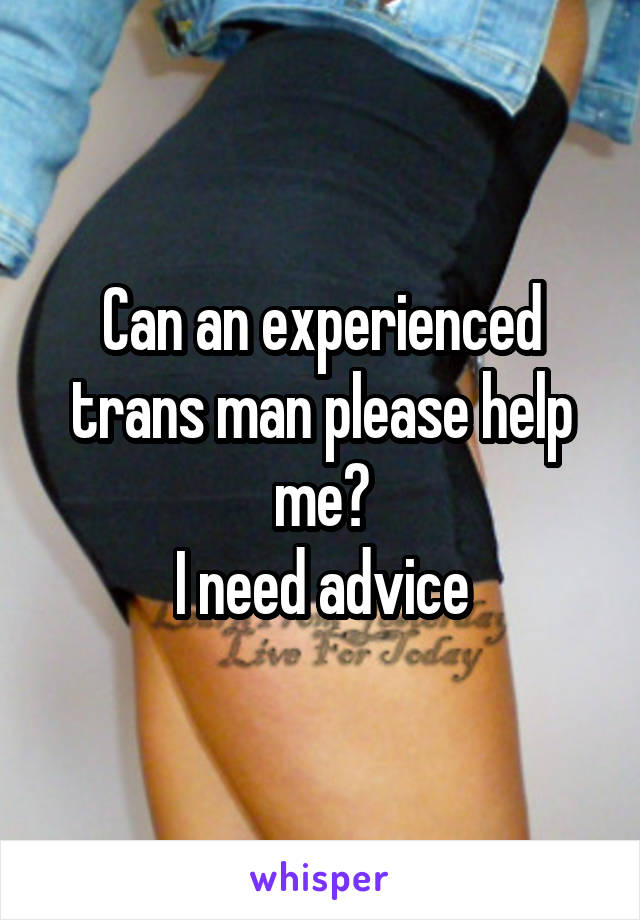 Can an experienced trans man please help me?
I need advice